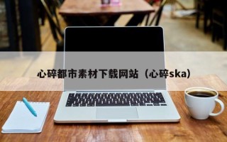 赣州心碎都市素材下载网站（心碎ska）